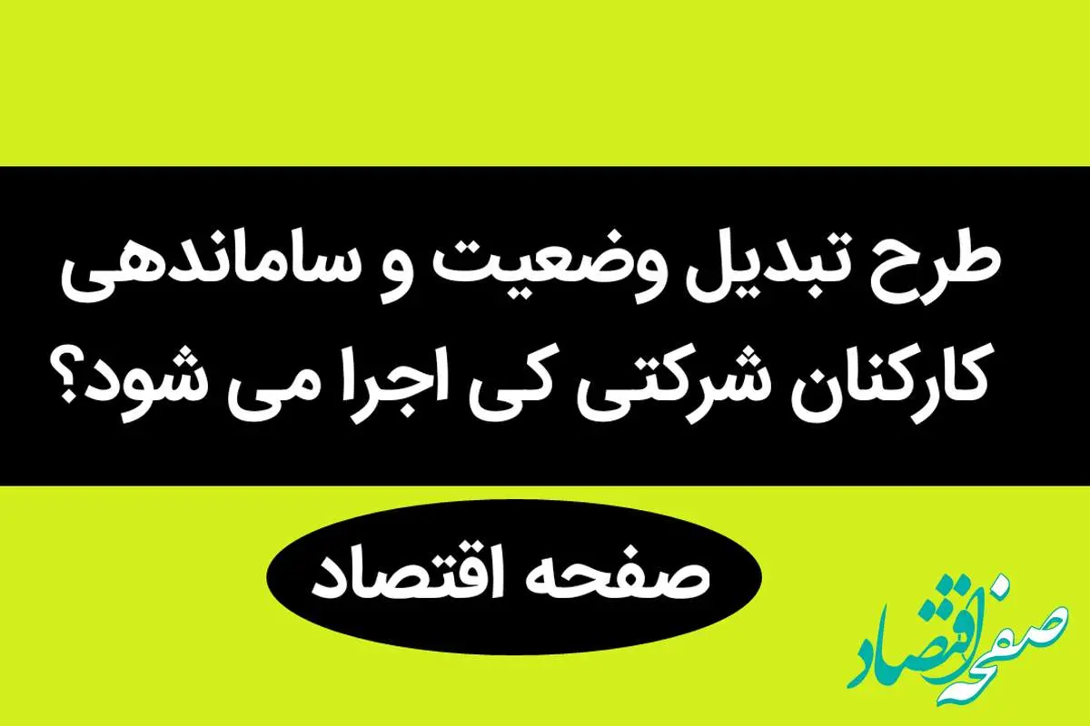 طرح تبدیل وضعیت و ساماندهی کارکنان شرکتی کی اجرا می شود؟