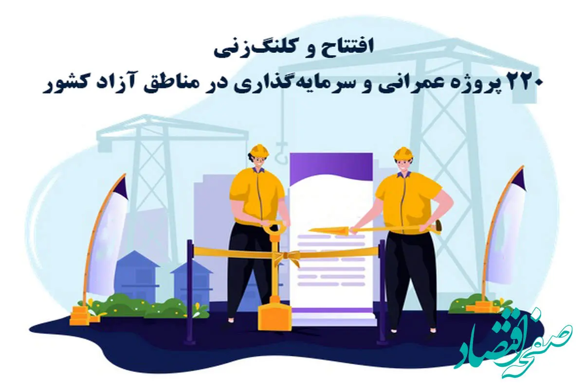 افتتاح و کلنگزنی 220 پروژه عمرانی و سرمایهگذاری در مناطق آزاد کشور