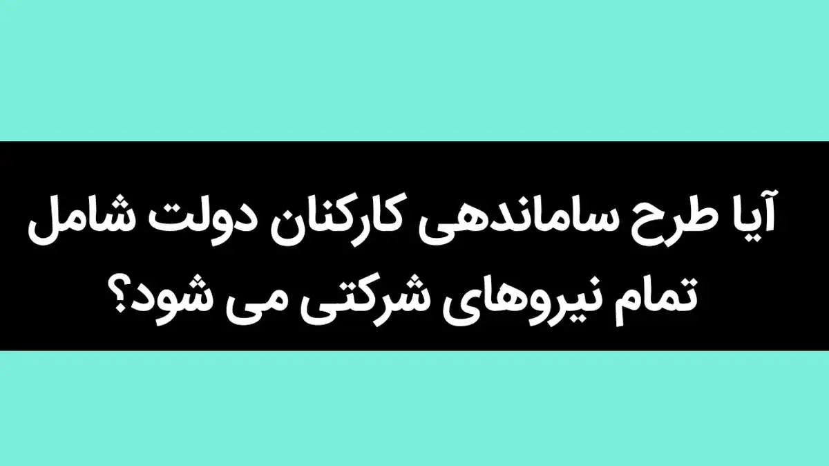آیا طرح ساماندهی کارکنان دولت شامل تمام نیروهای شرکتی می شود؟ 
