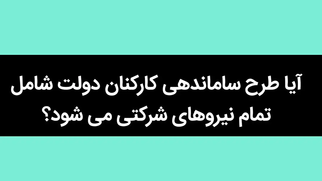 آیا طرح ساماندهی کارکنان دولت شامل تمام نیروهای شرکتی می شود؟ 
