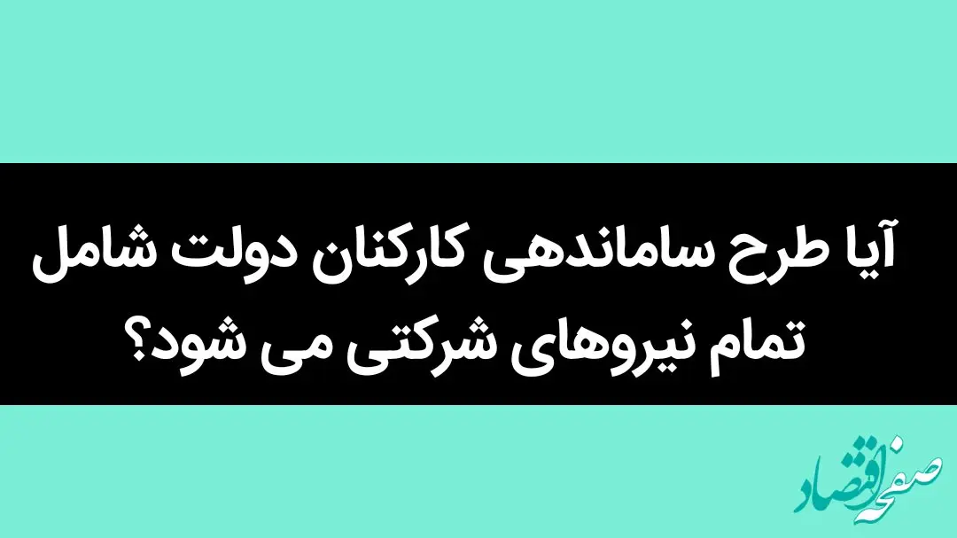 آیا طرح ساماندهی کارکنان دولت شامل تمام نیروهای شرکتی می شود؟ 
