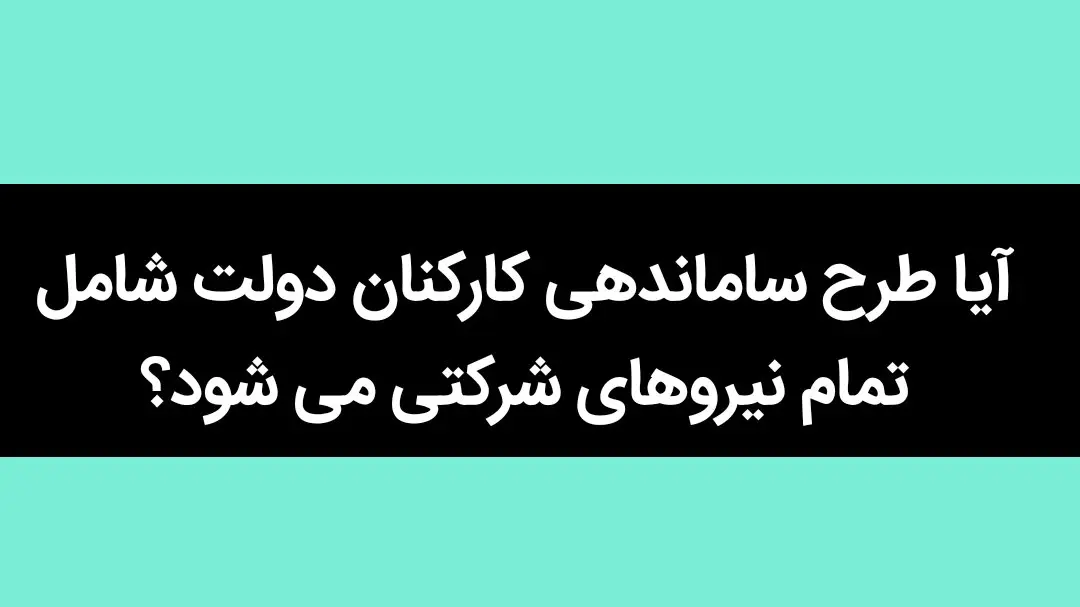 آیا طرح ساماندهی کارکنان دولت شامل تمام نیروهای شرکتی می شود؟ 

