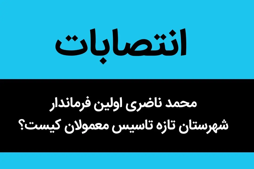 محمد ناضری اولین فرماندار شهرستان تازه تاسیس معمولان کیست؟ 