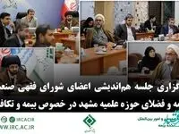 برگزاری جلسه هم‌اندیشی اعضای شورای فقهی صنعت بیمه و فضلای حوزه علمیه مشهد در خصوص بیمه و تكافل