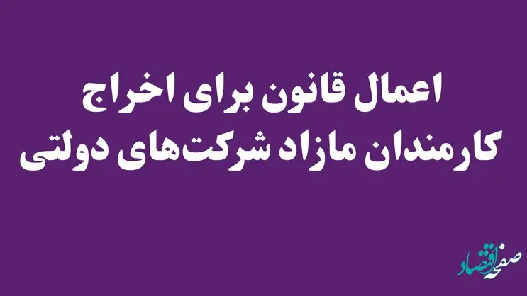 اعمال قانون برای اخراج کارمندان مازاد شرکت‌های دولتی