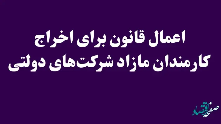 اعمال قانون برای اخراج کارمندان مازاد شرکت‌های دولتی