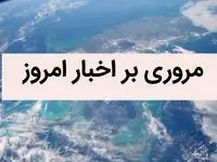 مروری بر مهمترین اخبار امروز | اخبار داغ امروز در یک نگاه