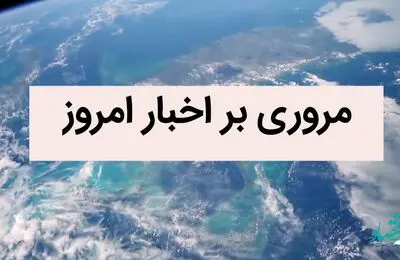 مروری بر مهمترین اخبار امروز | اخبار داغ امروز در یک نگاه