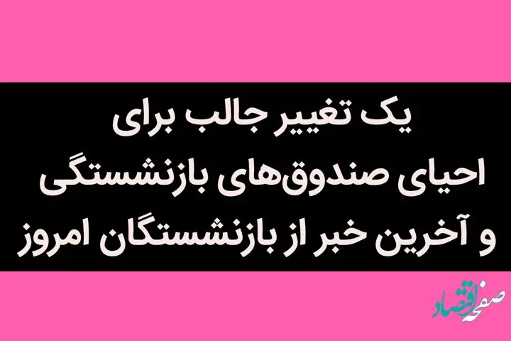 یک تغییر جالب برای احیای صندوق‌های بازنشستگی و آخرین خبر از بازنشستگان امروز 5 تیر 1402