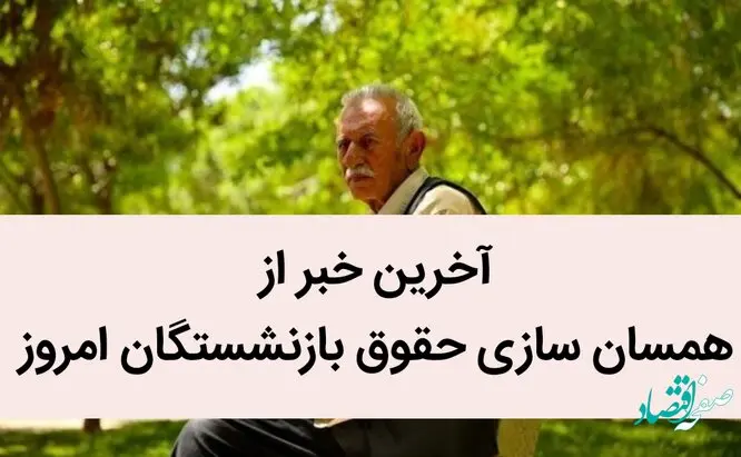 آخرین خبر از همسان‌ سازی حقوق بازنشستگان امروز / یک خبر تازه از تصویب همسان‌سازی حقوق بازنشستگان در لایحه
