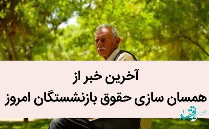 آخرین خبر از همسان‌ سازی حقوق بازنشستگان امروز / یک خبر تازه از تصویب همسان‌سازی حقوق بازنشستگان در لایحه