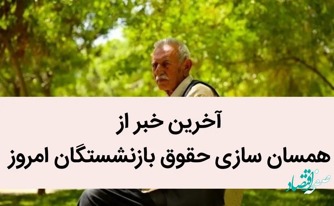 آخرین خبر از همسان‌ سازی حقوق بازنشستگان امروز / یک خبر تازه از تصویب همسان‌سازی حقوق بازنشستگان در لایحه