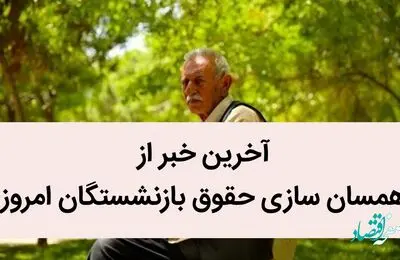 آخرین خبر از همسان‌ سازی حقوق بازنشستگان امروز / یک خبر تازه از تصویب همسان‌سازی حقوق بازنشستگان در لایحه