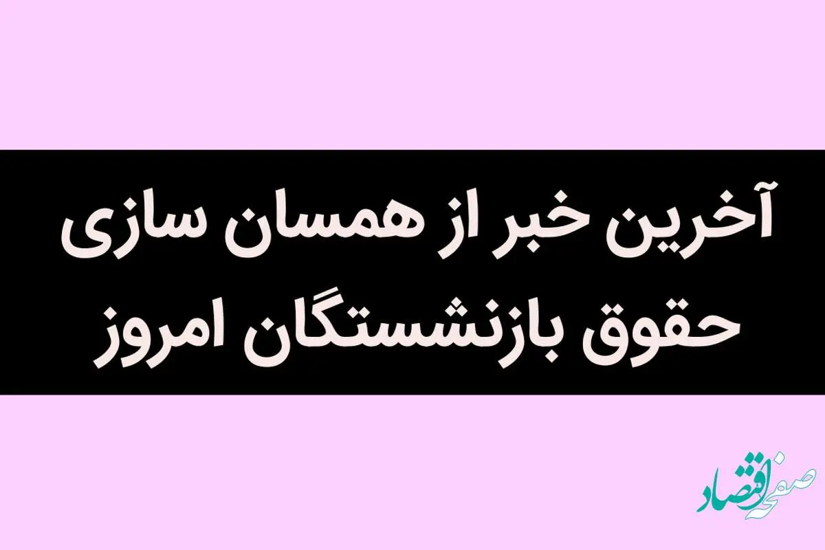 آخرین خبر از همسان سازی حقوق بازنشستگان امروز 16 تیر 1402 / صادرات غیر نفتی سبقت گرفت