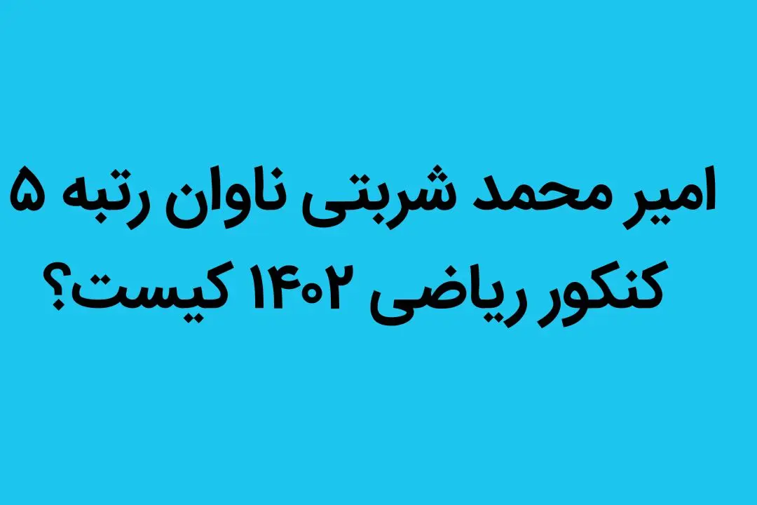 امیر محمد شربتی ناوان رتبه ۵ کنکور ریاضی ۱۴۰۲ کیست؟