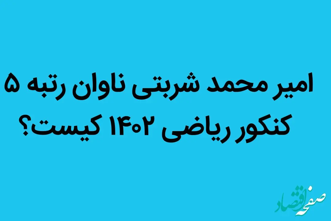 امیر محمد شربتی ناوان رتبه ۵ کنکور ریاضی ۱۴۰۲ کیست؟