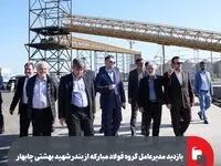 بازدید مدیرعامل گروه فولاد مبارکه از بندر شهید بهشتی چابهار