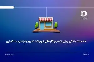 خدمات بانکی برای کسب‌وکارهای کوچک؛ تغییر پارادایم بانکداری