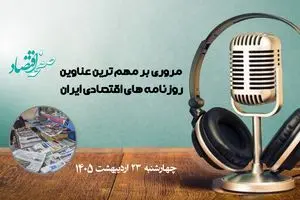 پادکست مهمترین عناوین روزنامه های اقتصادی ایران ؛ امروز چهارشنبه 23 اردیبهشت 1405