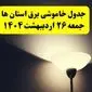 انتشار جدول زمانی قطعی برق استان ها جمعه ۲۶ اردیبهشت ۱۴۰۴ + قطع برق شهرستان ها جمعه ۲۶ اردیبهشت